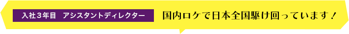 入社3年目 アシスタントディレクター 国内ロケで日本全国駆け回っています！